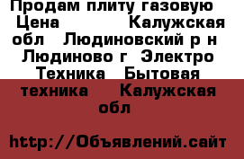 Продам плиту газовую. › Цена ­ 3 000 - Калужская обл., Людиновский р-н, Людиново г. Электро-Техника » Бытовая техника   . Калужская обл.